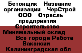 Бетонщик › Название организации ­ ЧерСтрой, ООО › Отрасль предприятия ­ Строительство › Минимальный оклад ­ 60 000 - Все города Работа » Вакансии   . Калининградская обл.,Пионерский г.